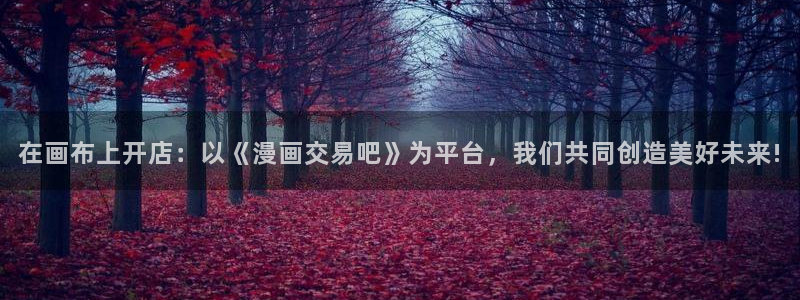 如何下载拷贝漫画：在画布上开店：以《漫画交易吧》为平台，我们共同创造美好未来!